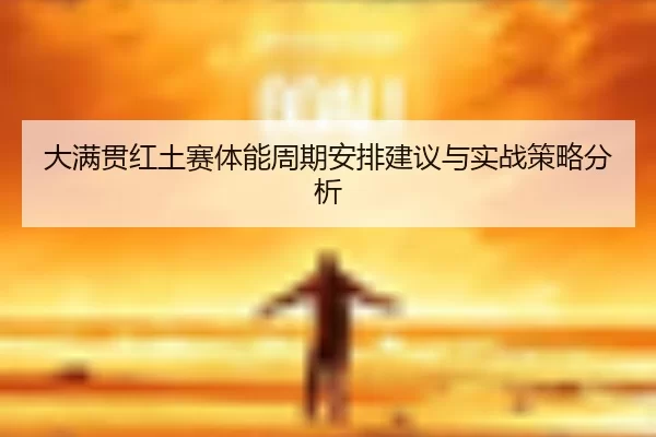 大满贯红土赛体能周期安排建议与实战策略分析